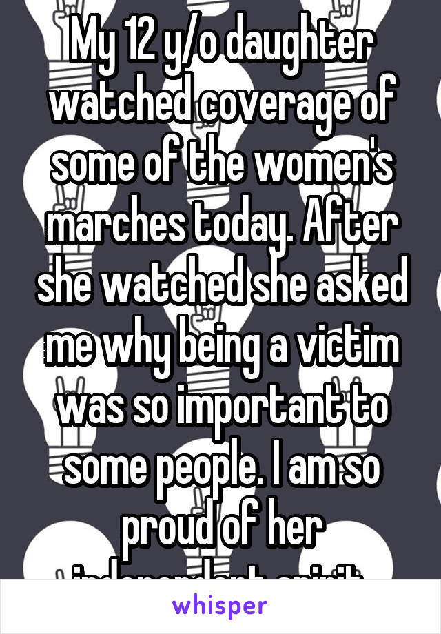 My 12 y/o daughter watched coverage of some of the women's marches today. After she watched she asked me why being a victim was so important to some people. I am so proud of her independent spirit.