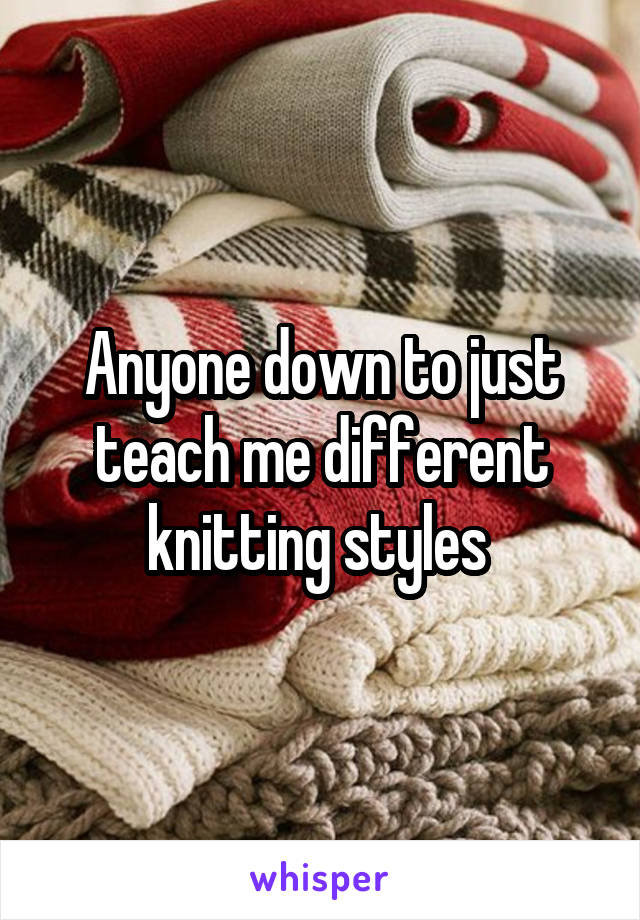 Anyone down to just teach me different knitting styles 