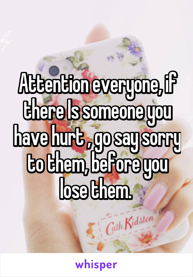 Attention everyone, if there Is someone you have hurt , go say sorry to them, before you lose them. 