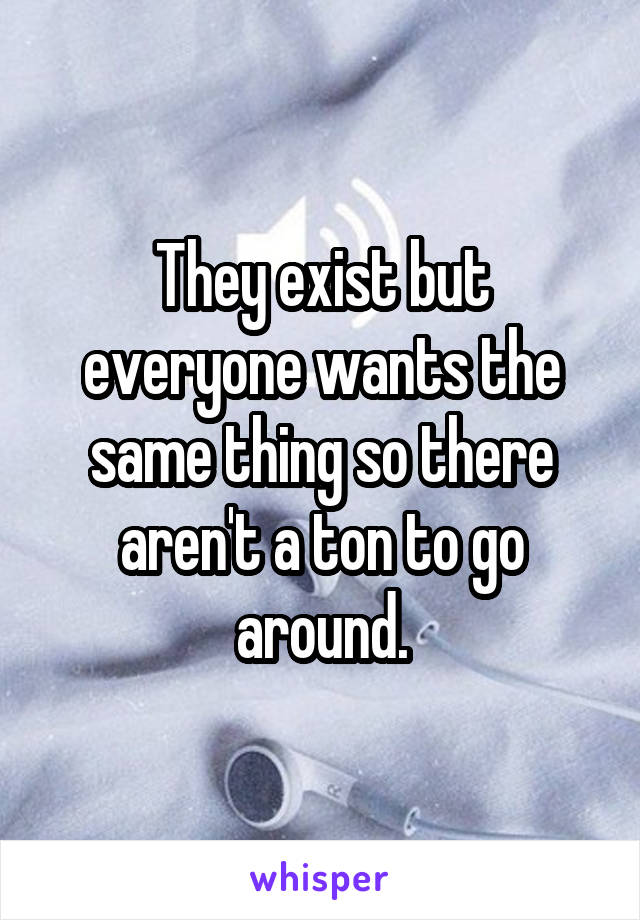 They exist but everyone wants the same thing so there aren't a ton to go around.