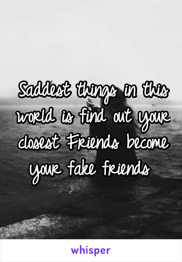 Saddest things in this world is find out your closest Friends become your fake friends 