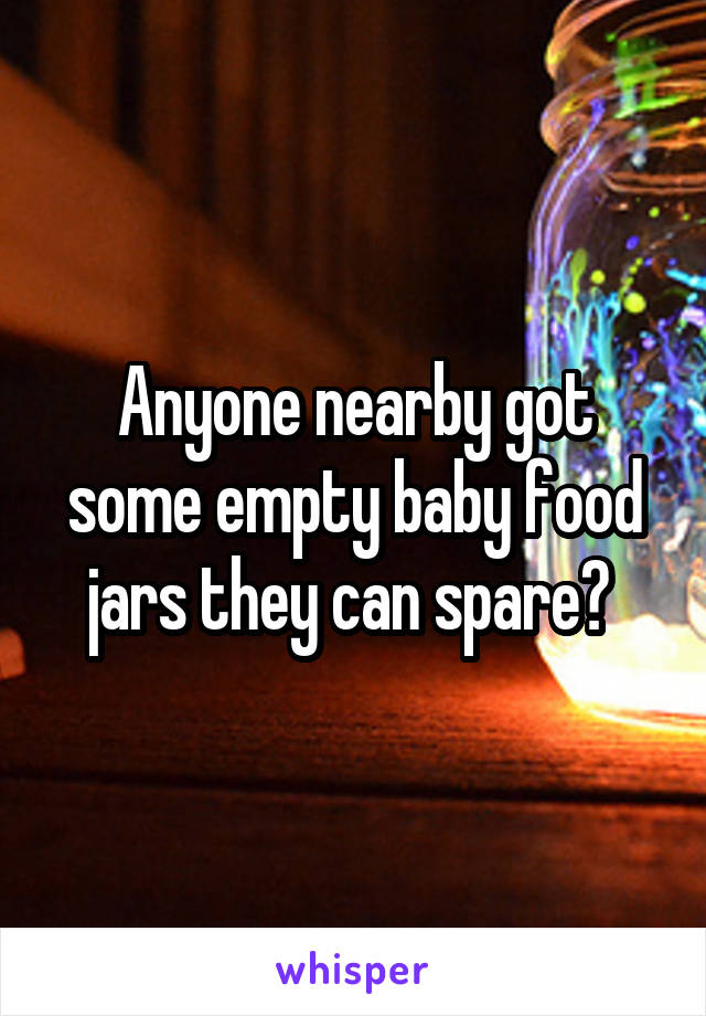 Anyone nearby got some empty baby food jars they can spare? 