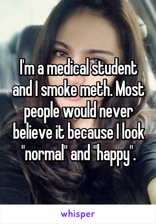 I'm a medical student and I smoke meth. Most people would never believe it because I look "normal" and "happy".