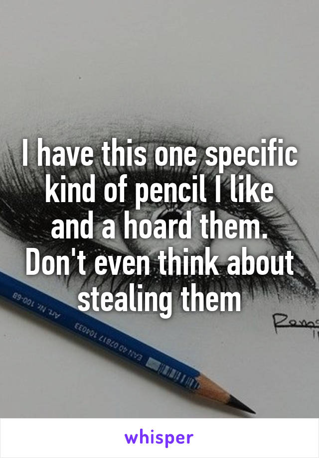 I have this one specific kind of pencil I like and a hoard them. Don't even think about stealing them