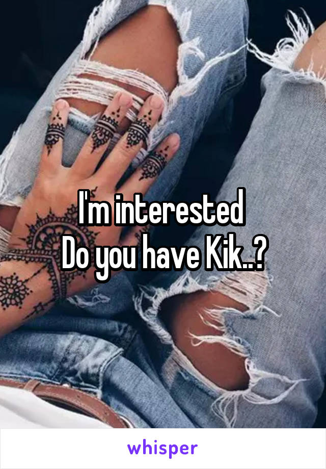 I'm interested 
Do you have Kik..?