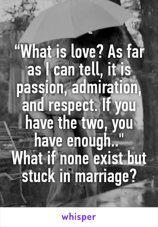 “What is love? As far as I can tell, it is passion, admiration, and respect. If you have the two, you have enough.."
What if none exist but stuck in marriage?