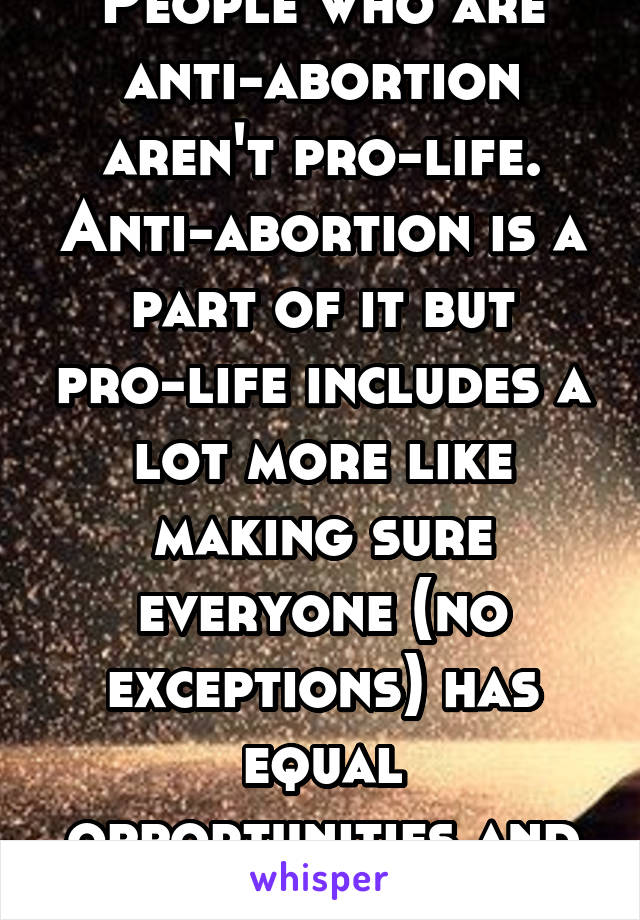 People who are anti-abortion aren't pro-life. Anti-abortion is a part of it but pro-life includes a lot more like making sure everyone (no exceptions) has equal opportunities and equal rights.