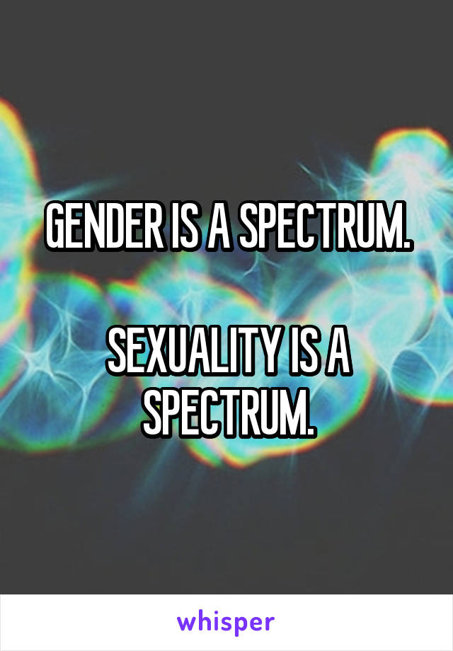 GENDER IS A SPECTRUM.

SEXUALITY IS A SPECTRUM.