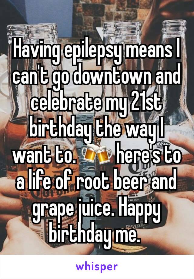 Having epilepsy means I can't go downtown and celebrate my 21st birthday the way I want to. 🍻 here's to a life of root beer and grape juice. Happy birthday me. 