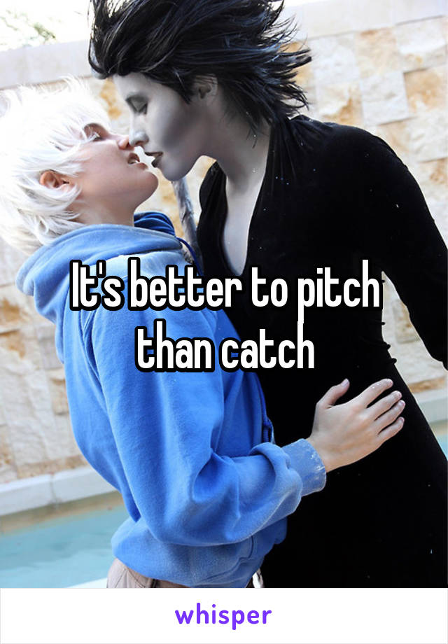 It's better to pitch than catch