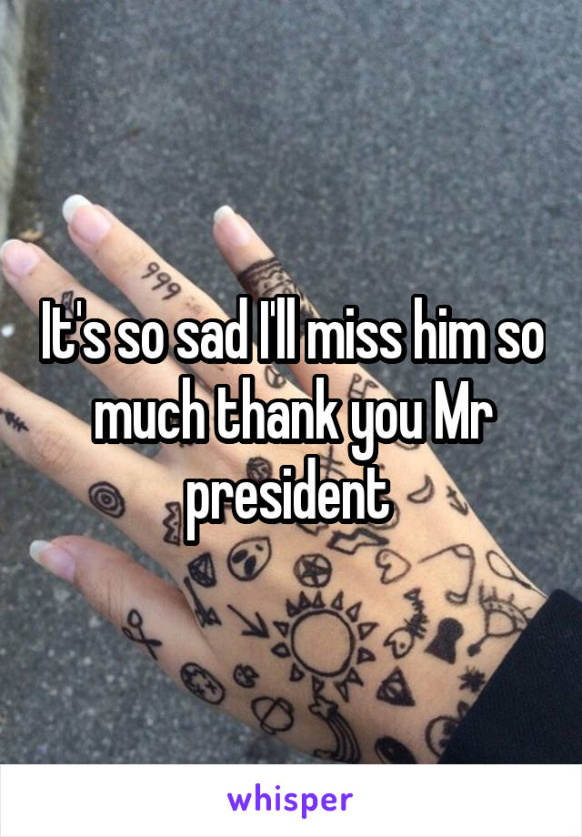 It's so sad I'll miss him so much thank you Mr president 