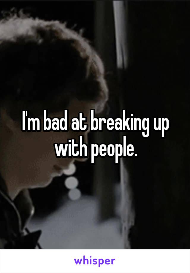 I'm bad at breaking up with people.