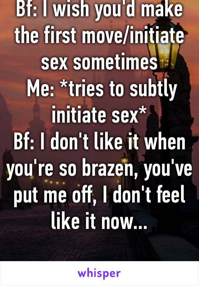 Bf: I wish you'd make the first move/initiate sex sometimes
 Me: *tries to subtly initiate sex*
Bf: I don't like it when you're so brazen, you've put me off, I don't feel like it now...

#cantwin 🙄😑