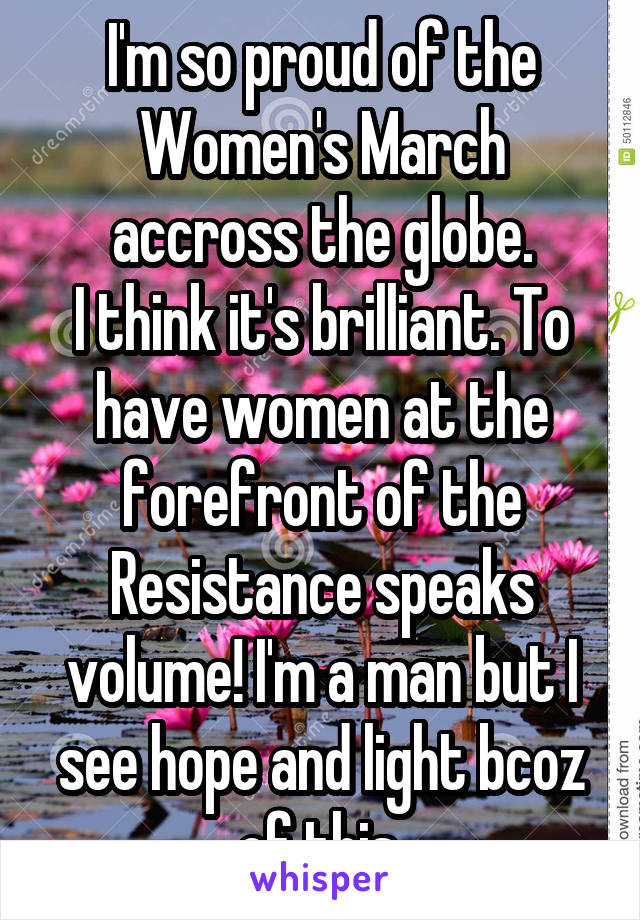 I'm so proud of the Women's March accross the globe.
I think it's brilliant. To have women at the forefront of the Resistance speaks volume! I'm a man but I see hope and light bcoz of this.