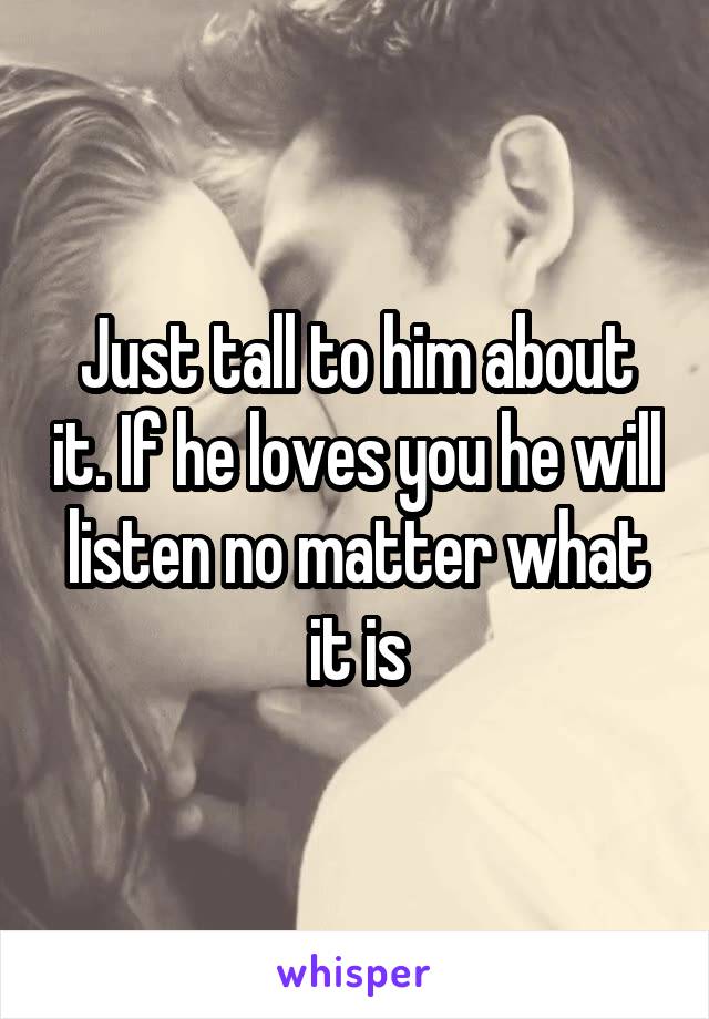 Just tall to him about it. If he loves you he will listen no matter what it is