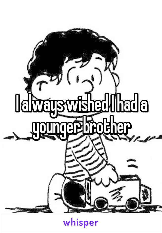 I always wished I had a younger brother