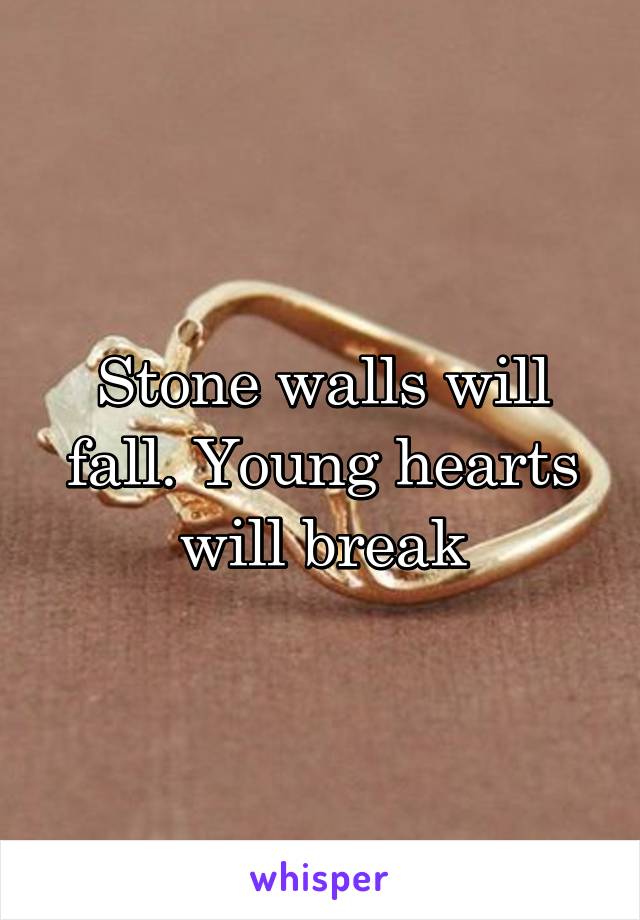 Stone walls will fall. Young hearts will break