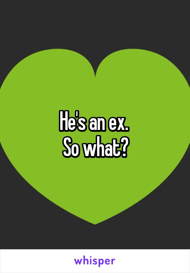 He's an ex. 
So what?