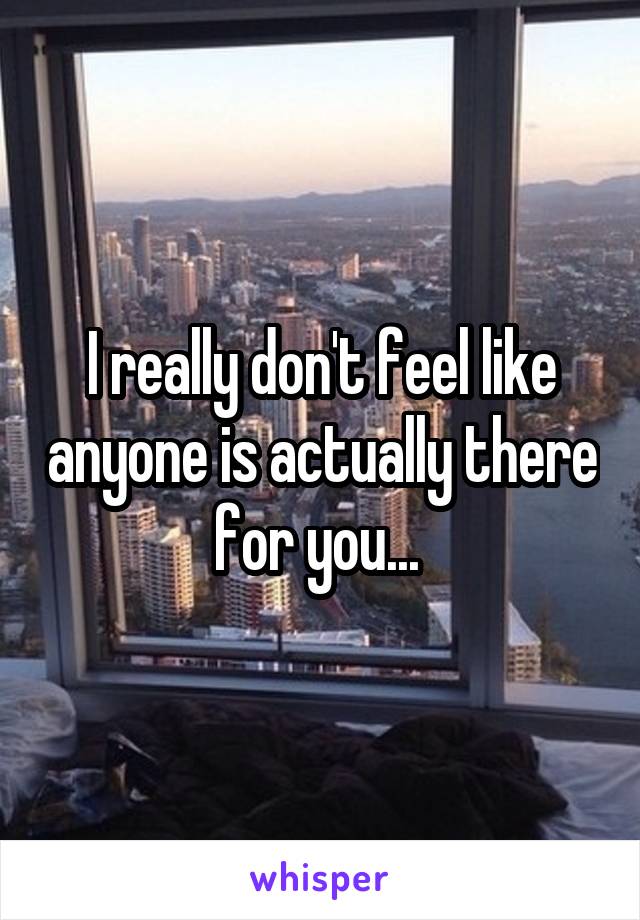 I really don't feel like anyone is actually there for you... 