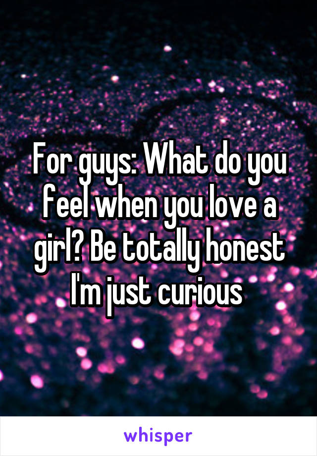 For guys: What do you feel when you love a girl? Be totally honest I'm just curious 