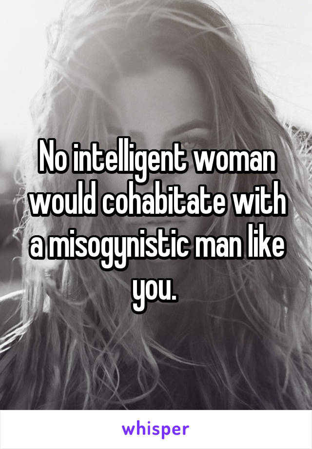 No intelligent woman would cohabitate with a misogynistic man like you. 