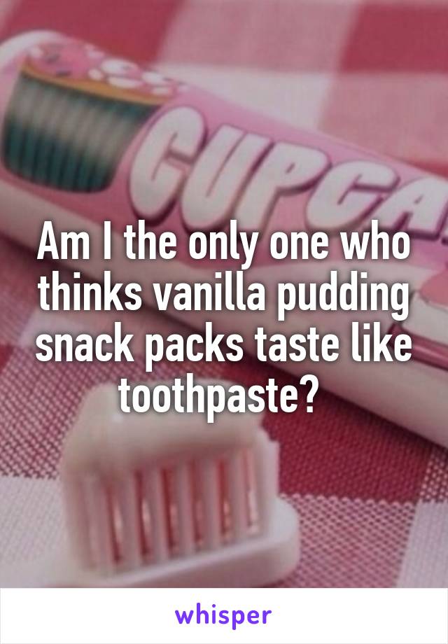 Am I the only one who thinks vanilla pudding snack packs taste like toothpaste? 