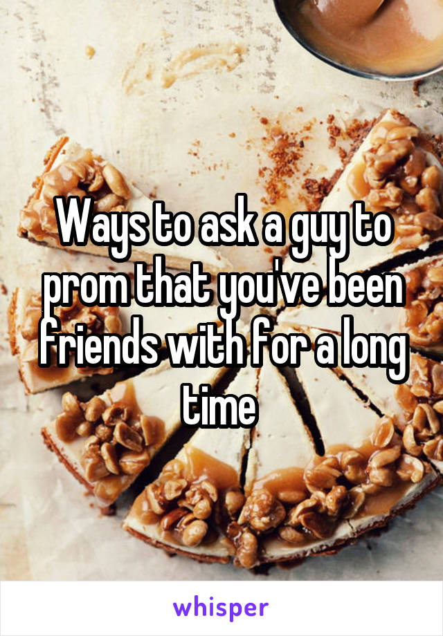 Ways to ask a guy to prom that you've been friends with for a long time 