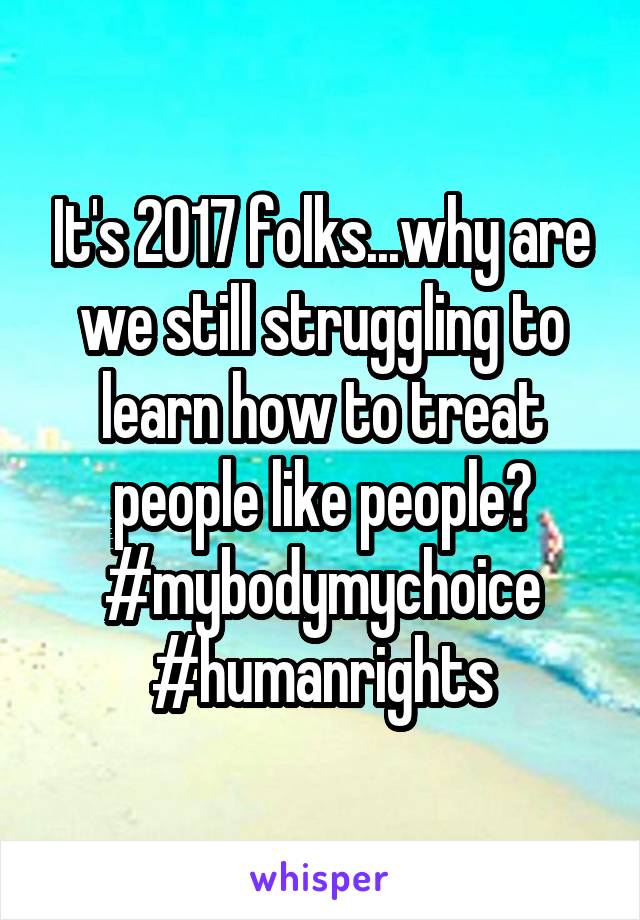 It's 2017 folks...why are we still struggling to learn how to treat people like people?
#mybodymychoice
#humanrights