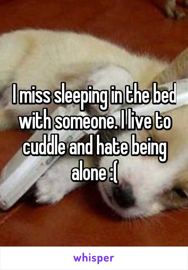 I miss sleeping in the bed with someone. I live to cuddle and hate being alone :(