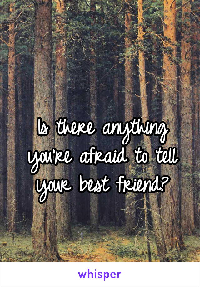 
Is there anything you're afraid to tell your best friend?