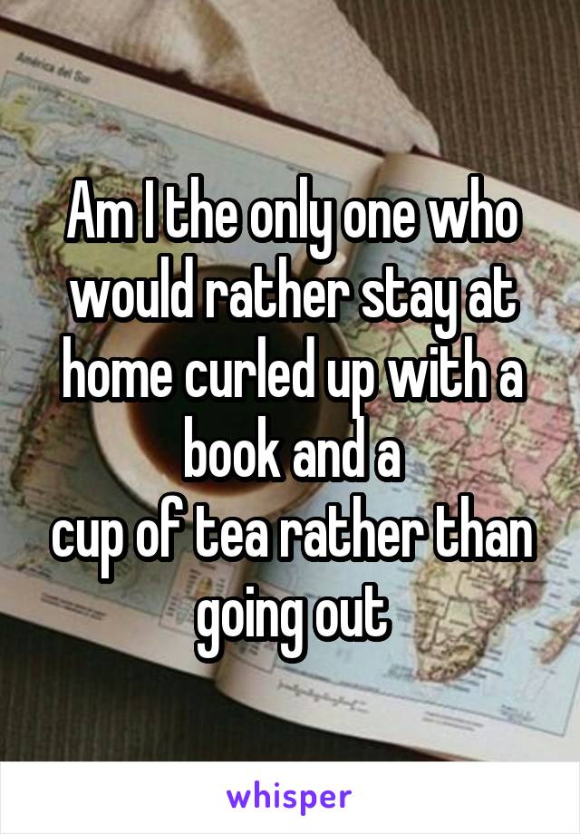 Am I the only one who would rather stay at home curled up with a book and a
cup of tea rather than going out