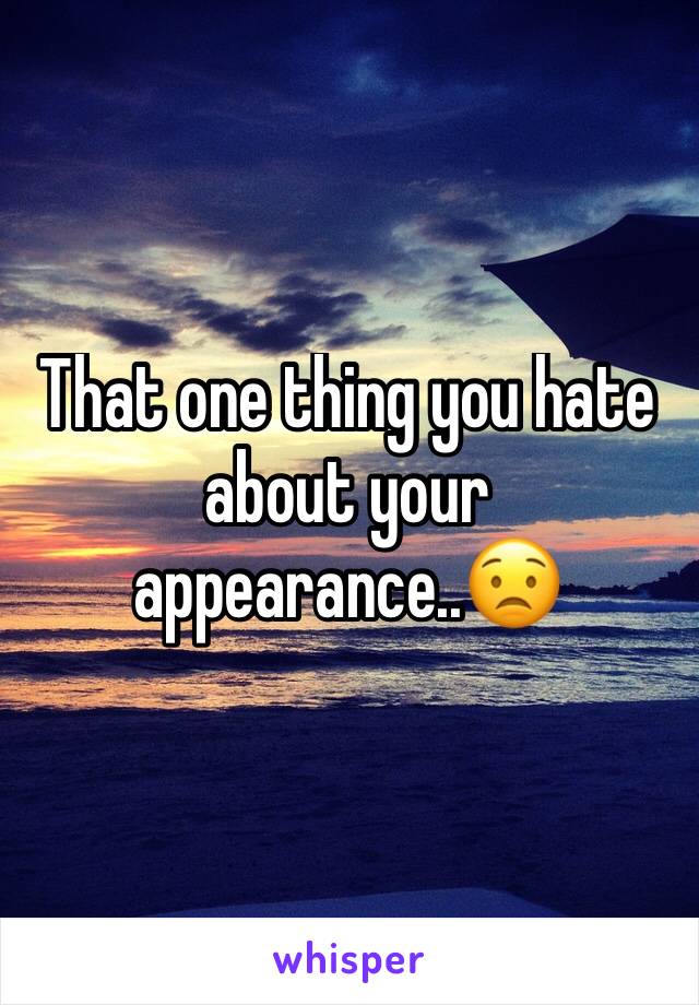 That one thing you hate about your appearance..😟 