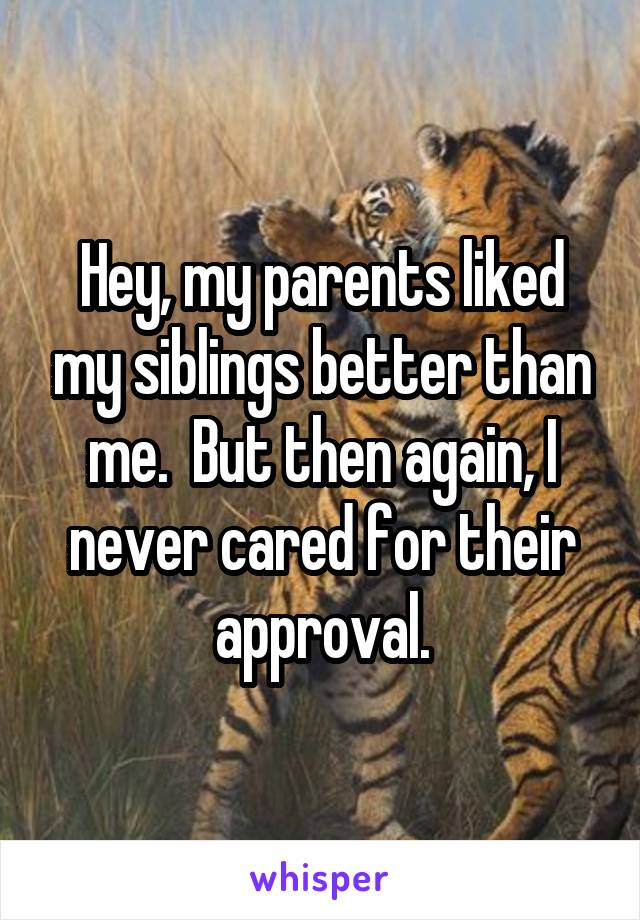 Hey, my parents liked my siblings better than me.  But then again, I never cared for their approval.