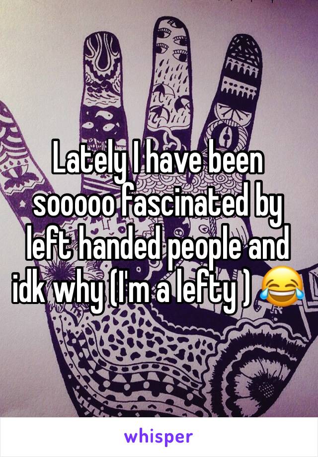 Lately I have been sooooo fascinated by left handed people and idk why (I'm a lefty ) 😂