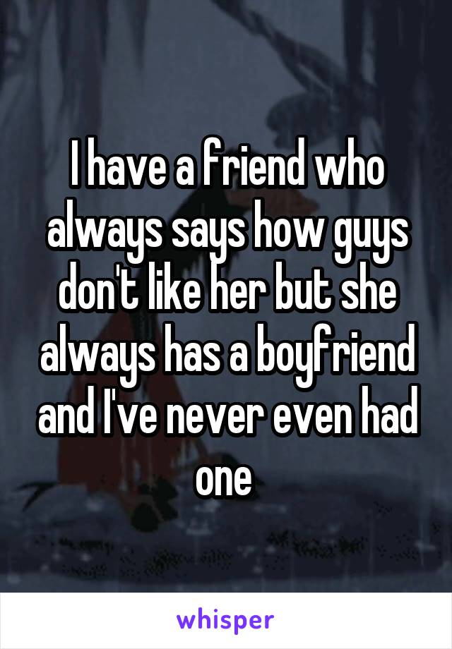 I have a friend who always says how guys don't like her but she always has a boyfriend and I've never even had one 