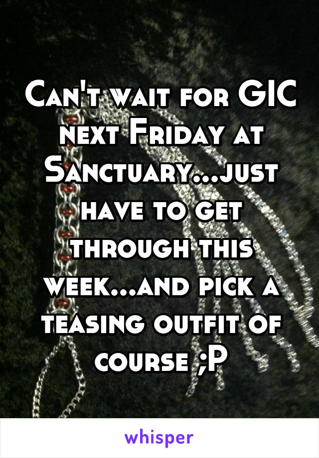 Can't wait for GIC next Friday at Sanctuary...just have to get through this week...and pick a teasing outfit of course ;P