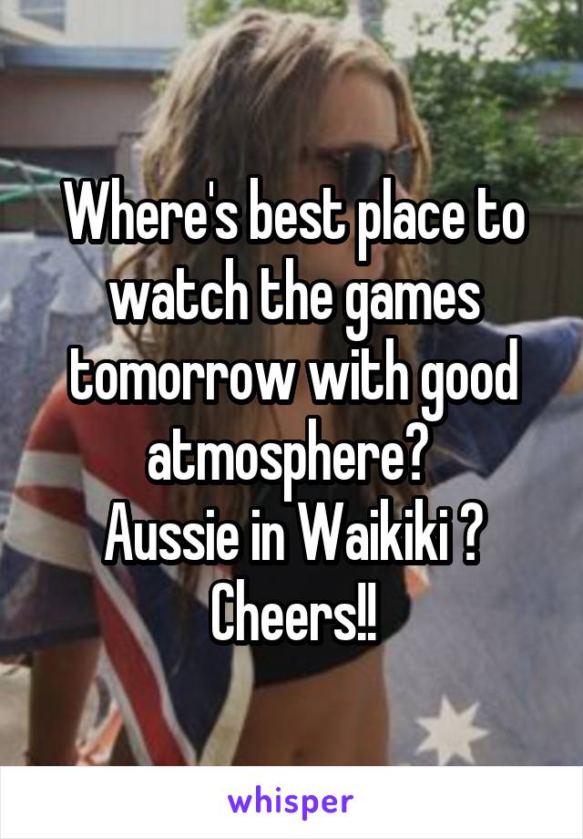 Where's best place to watch the games tomorrow with good atmosphere? 
Aussie in Waikiki ?
Cheers!!