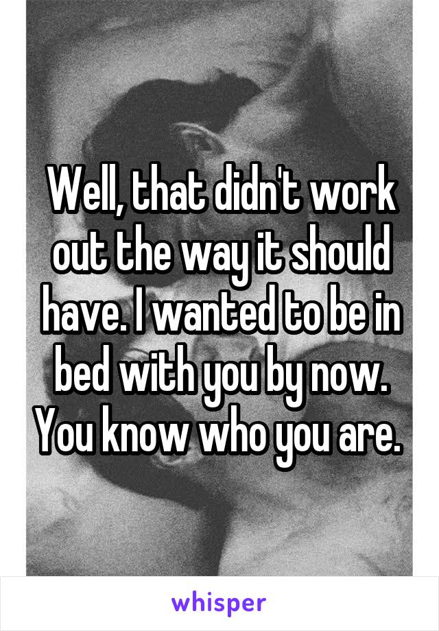 Well, that didn't work out the way it should have. I wanted to be in bed with you by now. You know who you are. 