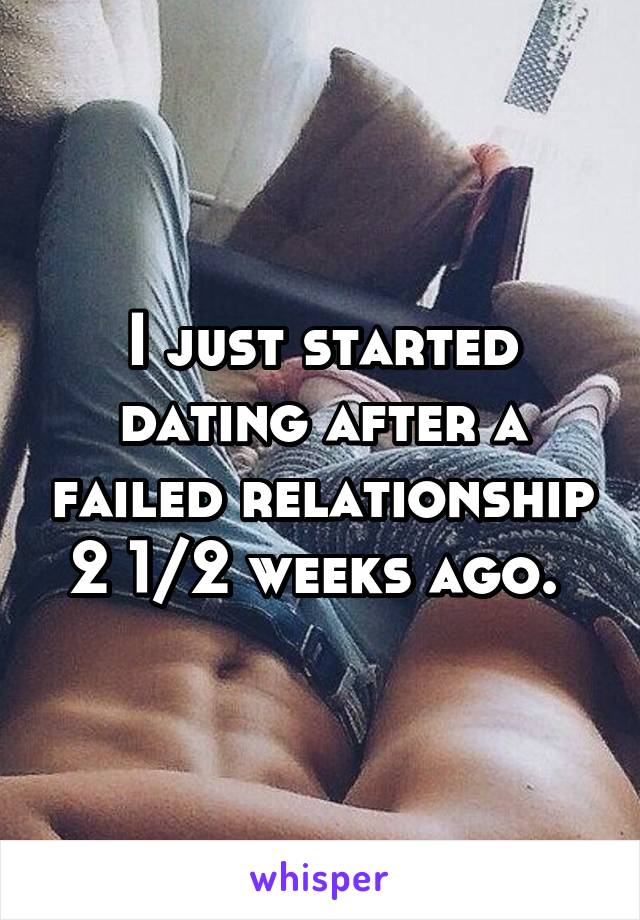 I just started dating after a failed relationship 2 1/2 weeks ago. 