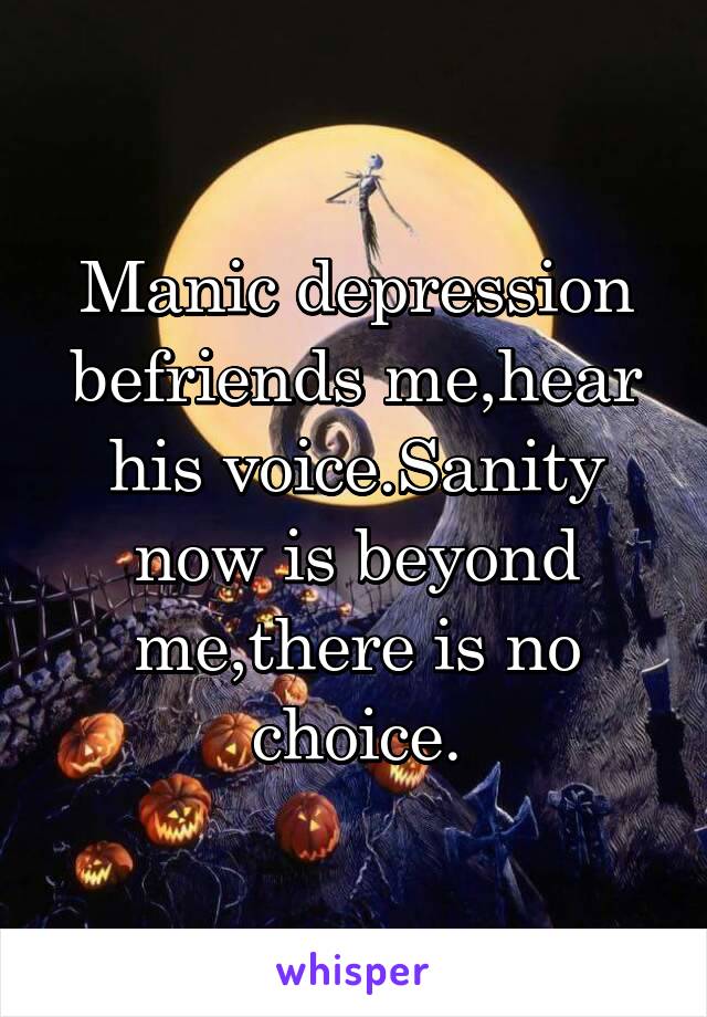 Manic depression befriends me,hear his voice.Sanity now is beyond me,there is no choice.