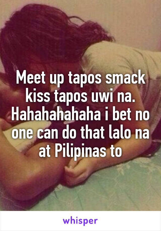 Meet up tapos smack kiss tapos uwi na. Hahahahahaha i bet no one can do that lalo na at Pilipinas to