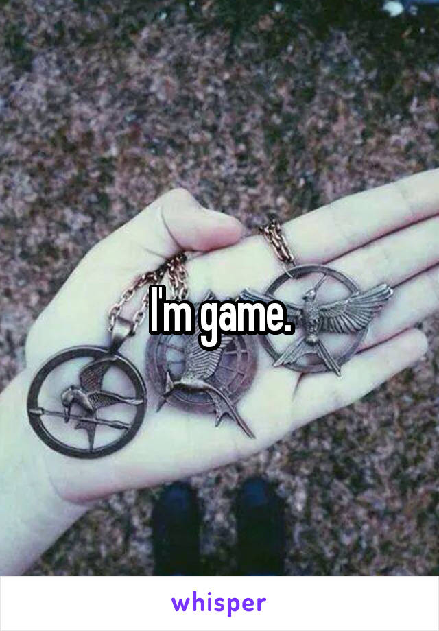 I'm game.