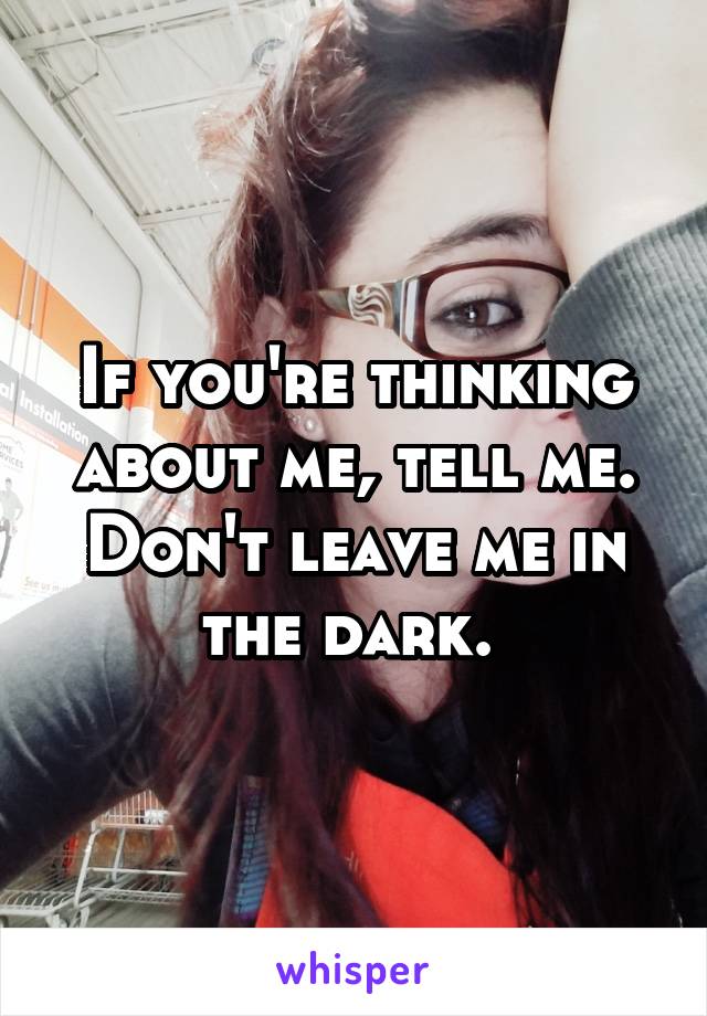 If you're thinking about me, tell me. Don't leave me in the dark. 