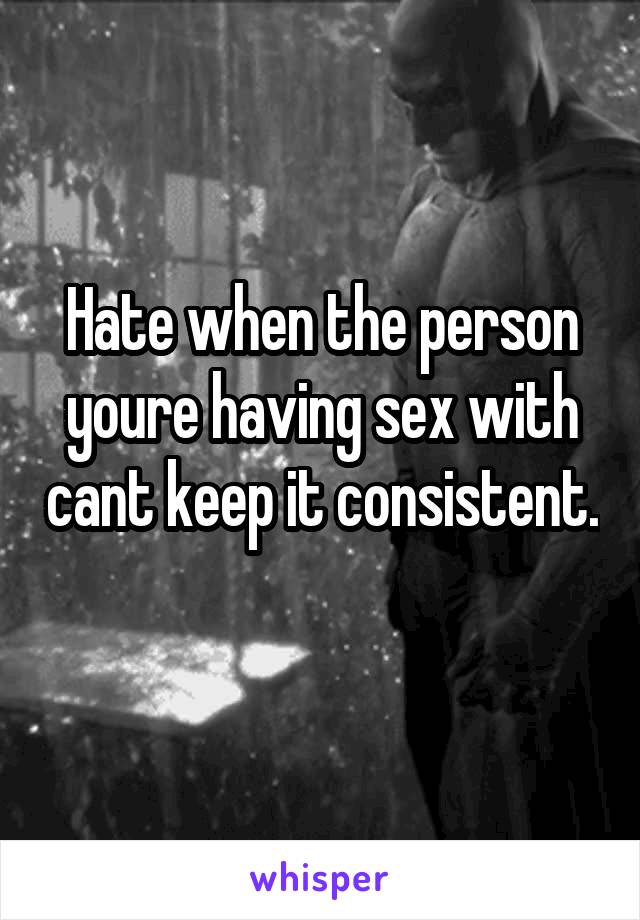 Hate when the person youre having sex with cant keep it consistent. 