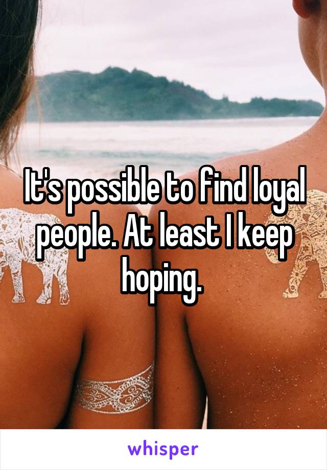 It's possible to find loyal people. At least I keep hoping. 