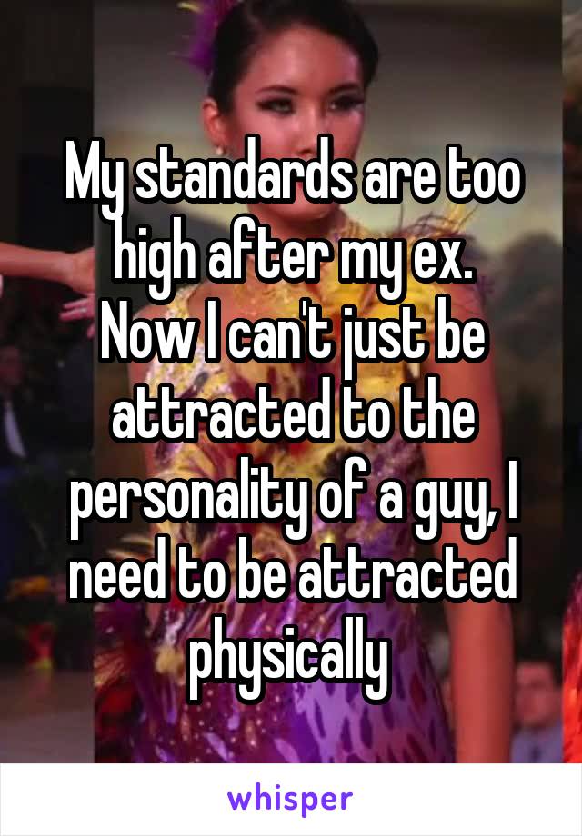 My standards are too high after my ex.
Now I can't just be attracted to the personality of a guy, I need to be attracted physically 