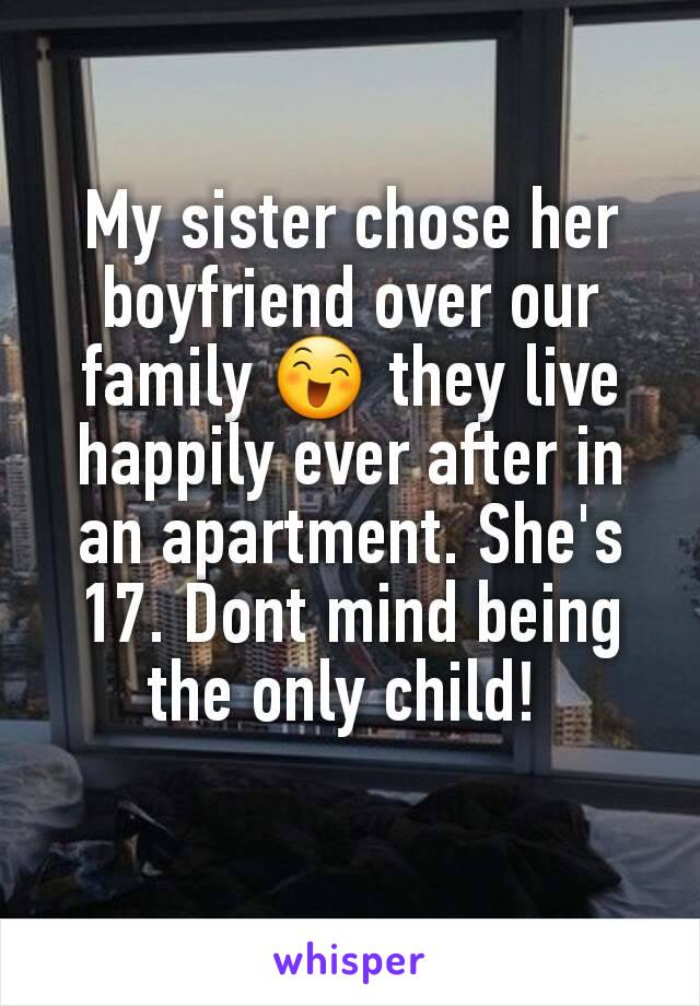 My sister chose her boyfriend over our family 😄 they live happily ever after in an apartment. She's 17. Dont mind being the only child! 