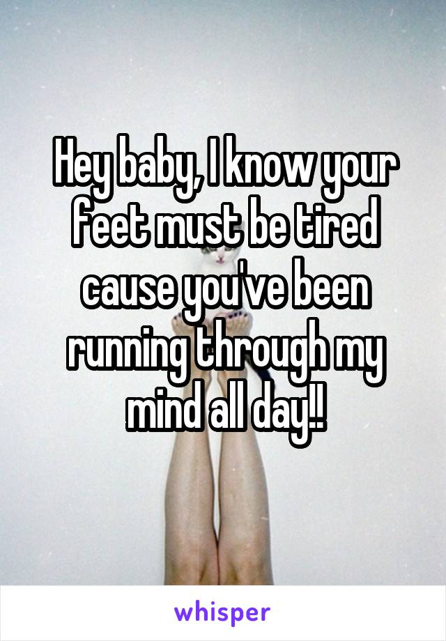 Hey baby, I know your feet must be tired cause you've been running through my mind all day!!
