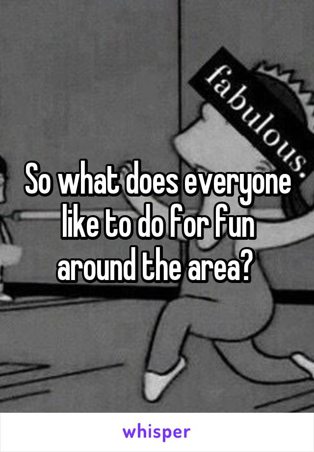 So what does everyone like to do for fun around the area? 