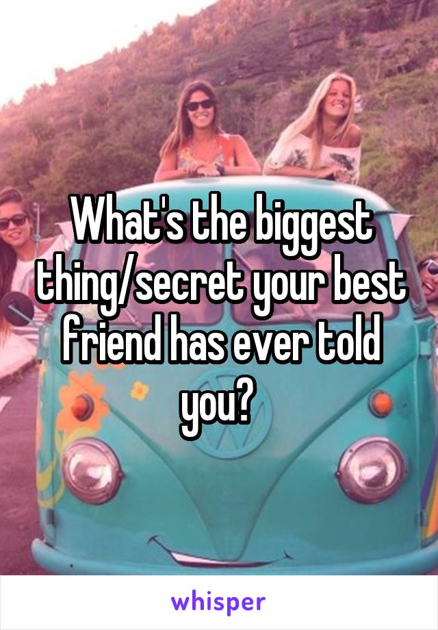 What's the biggest thing/secret your best friend has ever told you? 